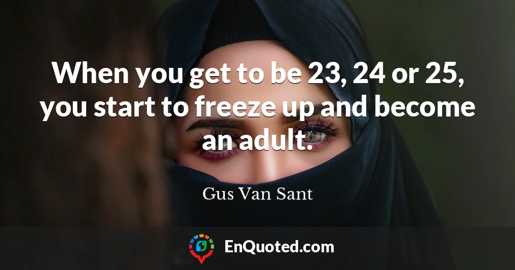 When you get to be 23, 24 or 25, you start to freeze up and become an adult.