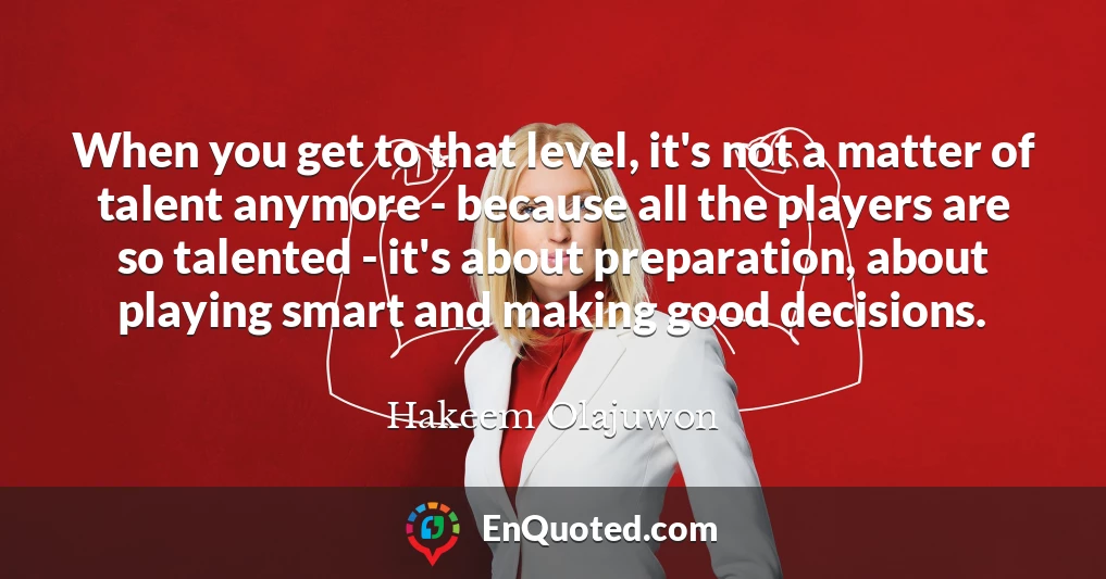 When you get to that level, it's not a matter of talent anymore - because all the players are so talented - it's about preparation, about playing smart and making good decisions.