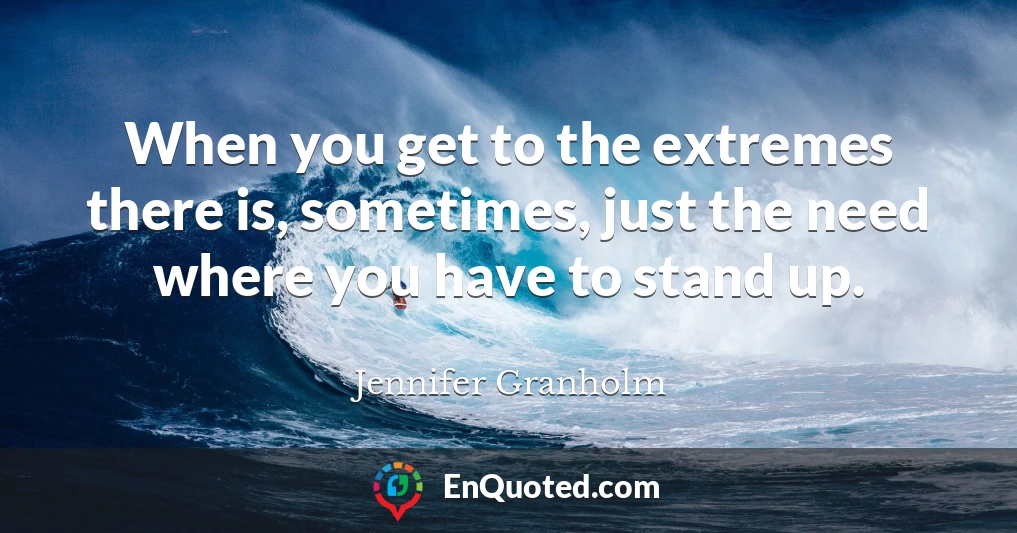 When you get to the extremes there is, sometimes, just the need where you have to stand up.