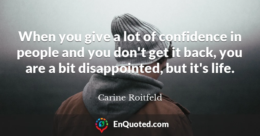 When you give a lot of confidence in people and you don't get it back, you are a bit disappointed, but it's life.