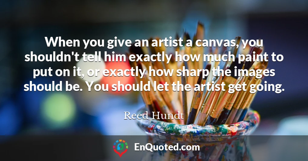 When you give an artist a canvas, you shouldn't tell him exactly how much paint to put on it, or exactly how sharp the images should be. You should let the artist get going.