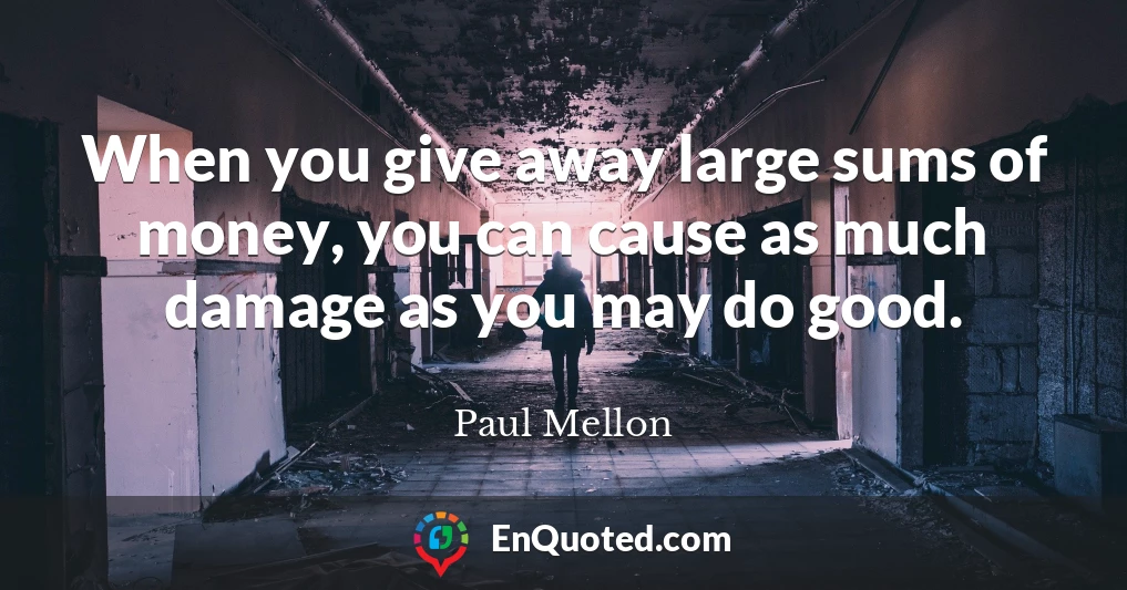 When you give away large sums of money, you can cause as much damage as you may do good.