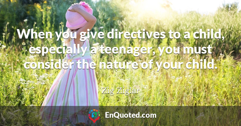 When you give directives to a child, especially a teenager, you must consider the nature of your child.