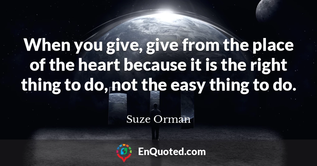 When you give, give from the place of the heart because it is the right thing to do, not the easy thing to do.