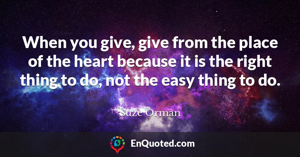 When you give, give from the place of the heart because it is the right thing to do, not the easy thing to do.