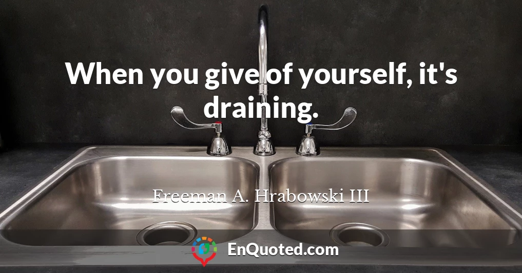 When you give of yourself, it's draining.