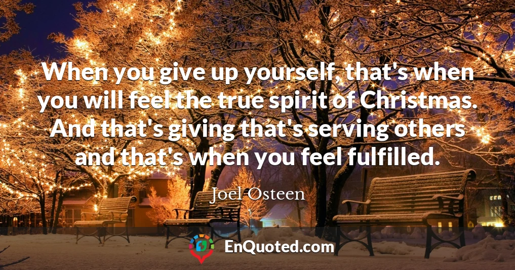 When you give up yourself, that's when you will feel the true spirit of Christmas. And that's giving that's serving others and that's when you feel fulfilled.