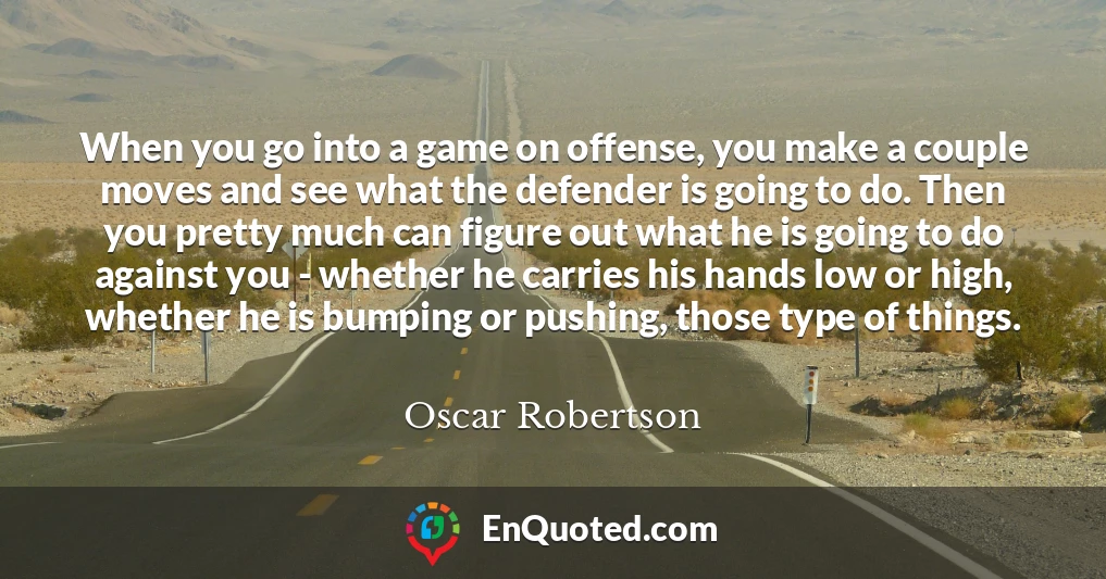 When you go into a game on offense, you make a couple moves and see what the defender is going to do. Then you pretty much can figure out what he is going to do against you - whether he carries his hands low or high, whether he is bumping or pushing, those type of things.