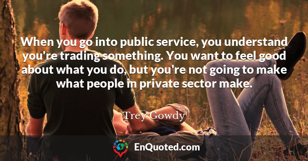 When you go into public service, you understand you're trading something. You want to feel good about what you do, but you're not going to make what people in private sector make.
