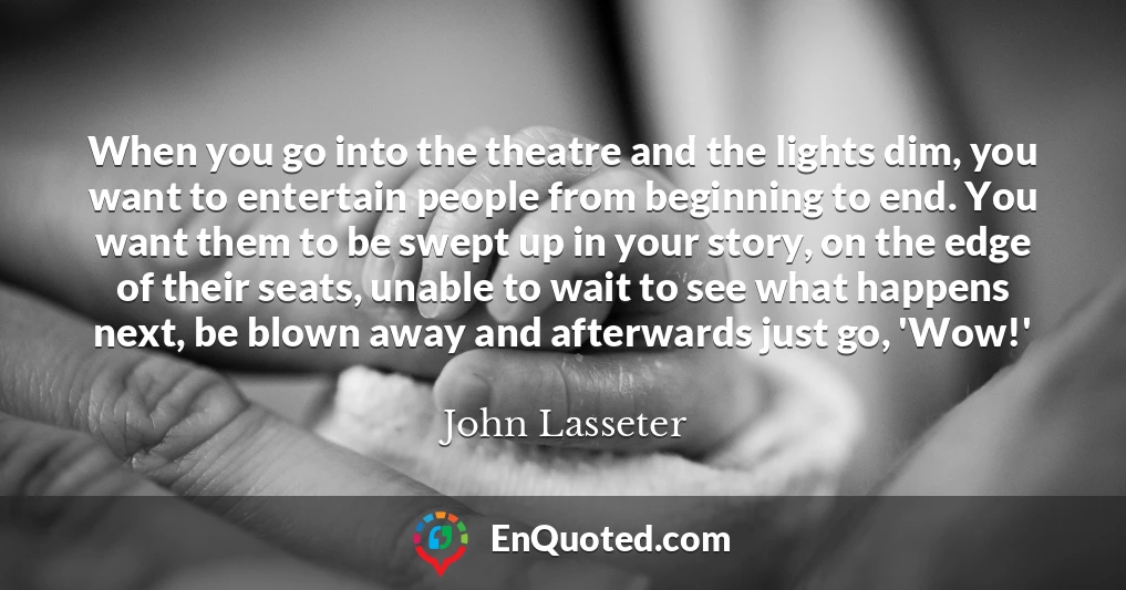 When you go into the theatre and the lights dim, you want to entertain people from beginning to end. You want them to be swept up in your story, on the edge of their seats, unable to wait to see what happens next, be blown away and afterwards just go, 'Wow!'