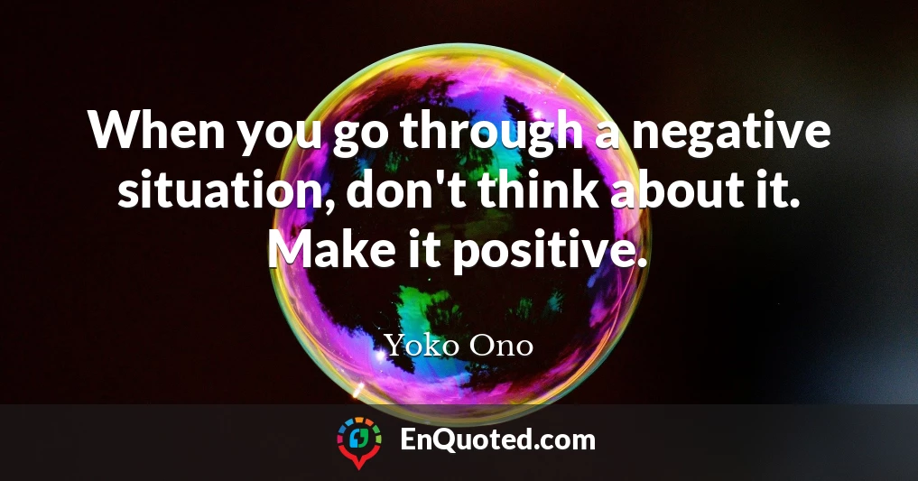 When you go through a negative situation, don't think about it. Make it positive.
