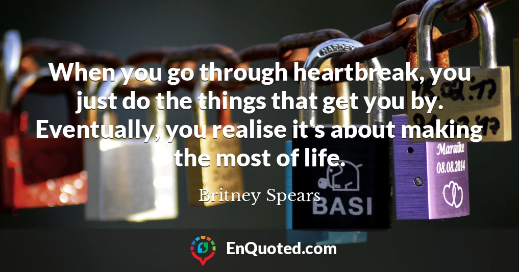 When you go through heartbreak, you just do the things that get you by. Eventually, you realise it's about making the most of life.