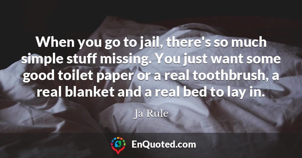 When you go to jail, there's so much simple stuff missing. You just want some good toilet paper or a real toothbrush, a real blanket and a real bed to lay in.