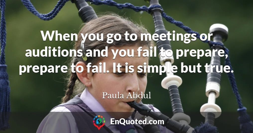 When you go to meetings or auditions and you fail to prepare, prepare to fail. It is simple but true.