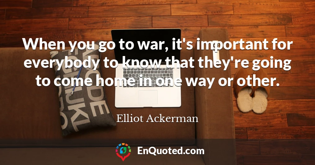 When you go to war, it's important for everybody to know that they're going to come home in one way or other.