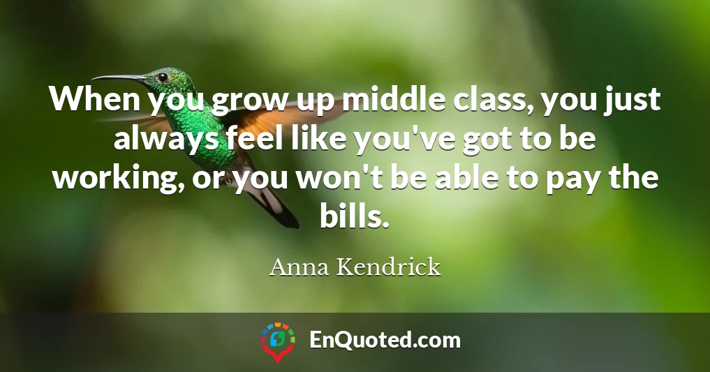 When you grow up middle class, you just always feel like you've got to be working, or you won't be able to pay the bills.