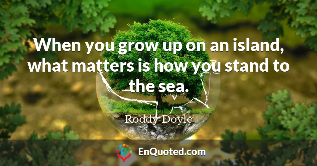 When you grow up on an island, what matters is how you stand to the sea.