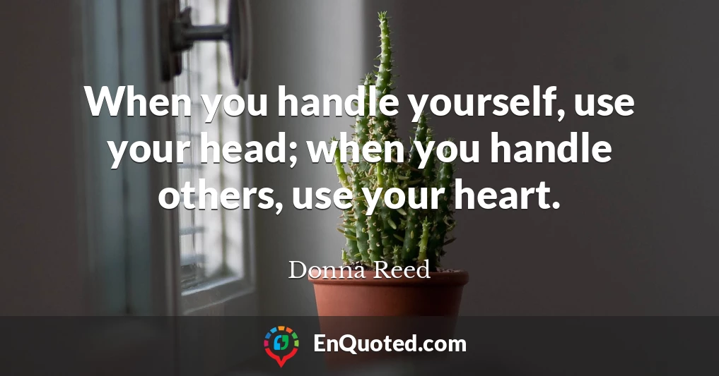 When you handle yourself, use your head; when you handle others, use your heart.