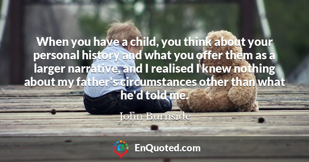 When you have a child, you think about your personal history and what you offer them as a larger narrative, and I realised I knew nothing about my father's circumstances other than what he'd told me.