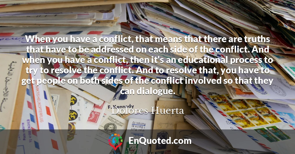 When you have a conflict, that means that there are truths that have to be addressed on each side of the conflict. And when you have a conflict, then it's an educational process to try to resolve the conflict. And to resolve that, you have to get people on both sides of the conflict involved so that they can dialogue.