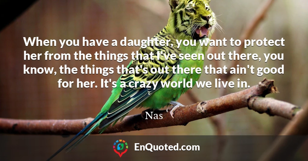 When you have a daughter, you want to protect her from the things that I've seen out there, you know, the things that's out there that ain't good for her. It's a crazy world we live in.