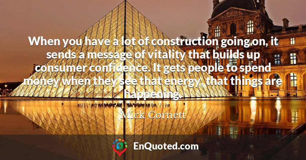 When you have a lot of construction going on, it sends a message of vitality that builds up consumer confidence. It gets people to spend money when they see that energy, that things are happening.