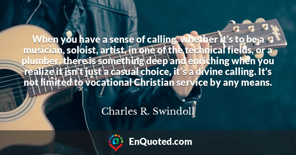 When you have a sense of calling, whether it's to be a musician, soloist, artist, in one of the technical fields, or a plumber, there is something deep and enriching when you realize it isn't just a casual choice, it's a divine calling. It's not limited to vocational Christian service by any means.