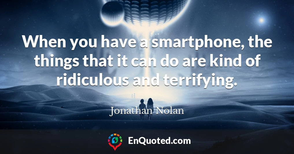 When you have a smartphone, the things that it can do are kind of ridiculous and terrifying.