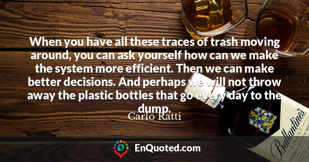 When you have all these traces of trash moving around, you can ask yourself how can we make the system more efficient. Then we can make better decisions. And perhaps we will not throw away the plastic bottles that go every day to the dump.