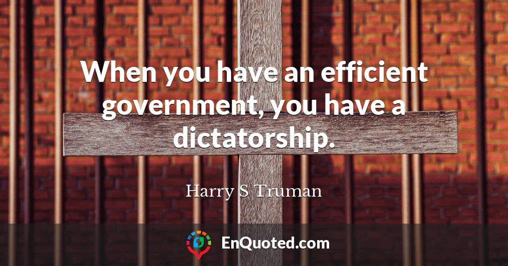 When you have an efficient government, you have a dictatorship.
