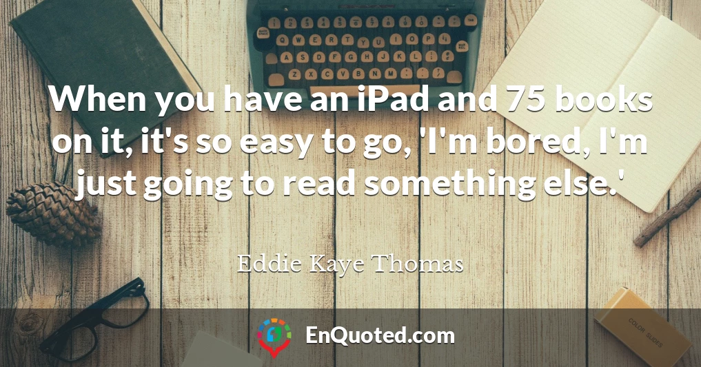 When you have an iPad and 75 books on it, it's so easy to go, 'I'm bored, I'm just going to read something else.'