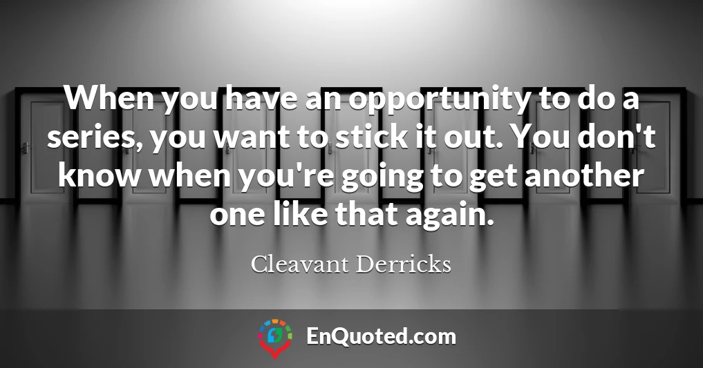 When you have an opportunity to do a series, you want to stick it out. You don't know when you're going to get another one like that again.