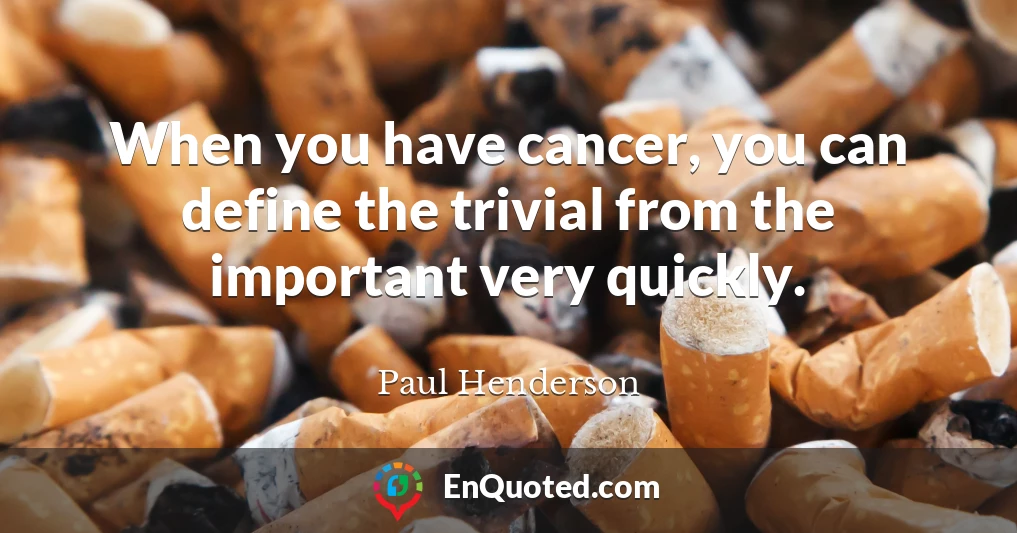 When you have cancer, you can define the trivial from the important very quickly.