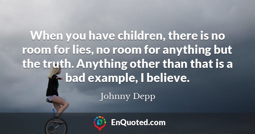 When you have children, there is no room for lies, no room for anything but the truth. Anything other than that is a bad example, I believe.