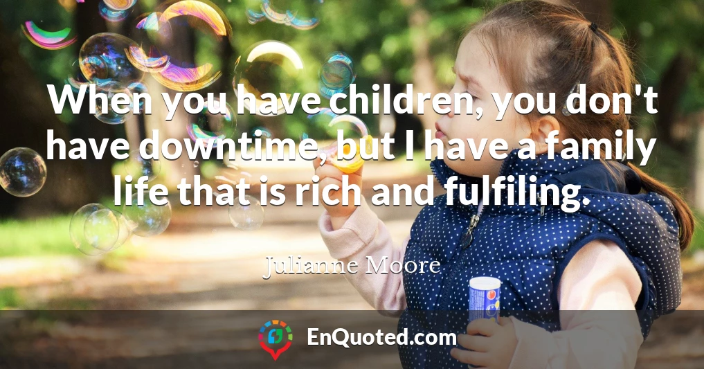 When you have children, you don't have downtime, but I have a family life that is rich and fulfiling.