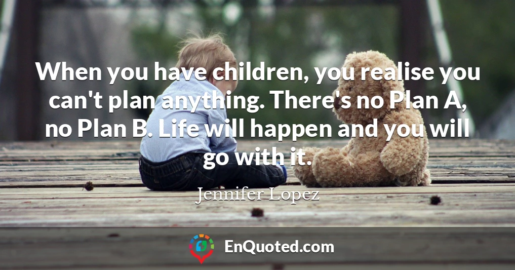 When you have children, you realise you can't plan anything. There's no Plan A, no Plan B. Life will happen and you will go with it.
