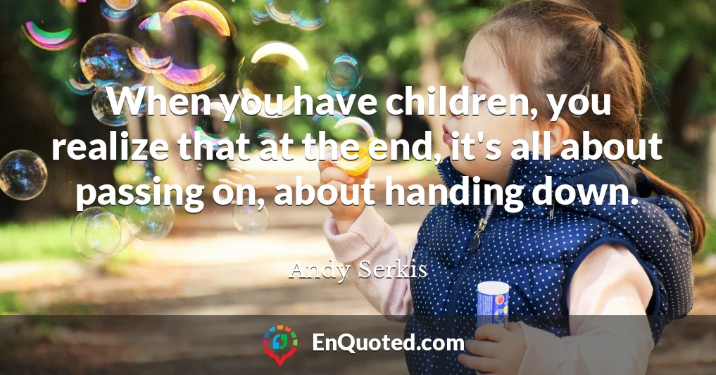 When you have children, you realize that at the end, it's all about passing on, about handing down.