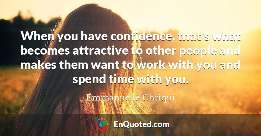 When you have confidence, that's what becomes attractive to other people and makes them want to work with you and spend time with you.