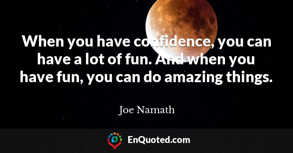 When you have confidence, you can have a lot of fun. And when you have fun, you can do amazing things.
