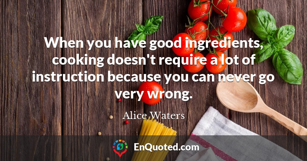 When you have good ingredients, cooking doesn't require a lot of instruction because you can never go very wrong.