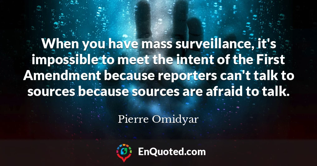 When you have mass surveillance, it's impossible to meet the intent of the First Amendment because reporters can't talk to sources because sources are afraid to talk.
