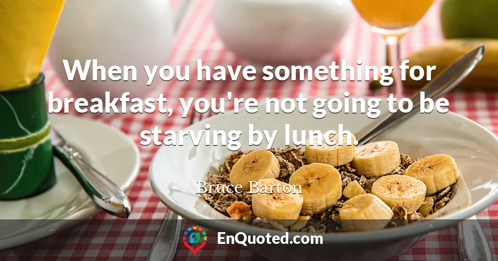When you have something for breakfast, you're not going to be starving by lunch.
