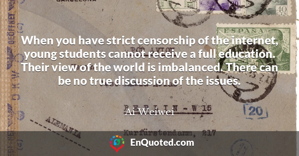 When you have strict censorship of the internet, young students cannot receive a full education. Their view of the world is imbalanced. There can be no true discussion of the issues.