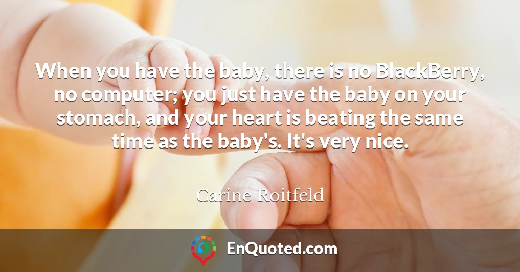 When you have the baby, there is no BlackBerry, no computer; you just have the baby on your stomach, and your heart is beating the same time as the baby's. It's very nice.