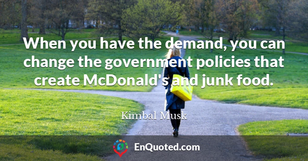 When you have the demand, you can change the government policies that create McDonald's and junk food.