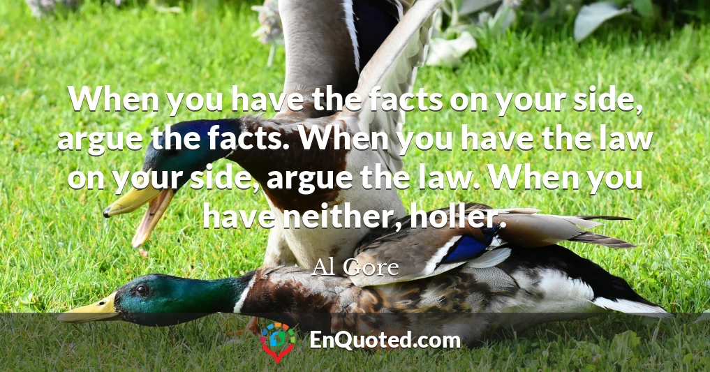 When you have the facts on your side, argue the facts. When you have the law on your side, argue the law. When you have neither, holler.
