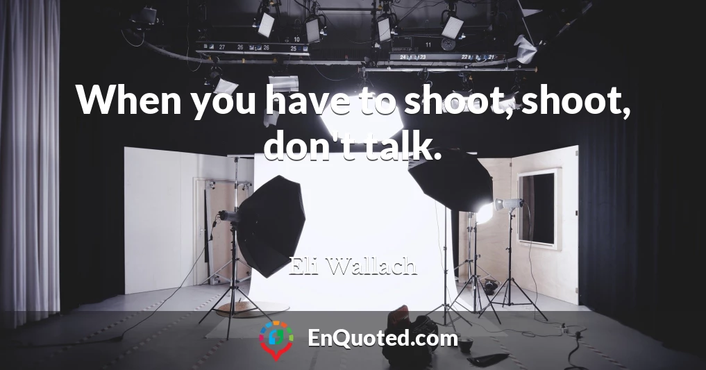 When you have to shoot, shoot, don't talk.