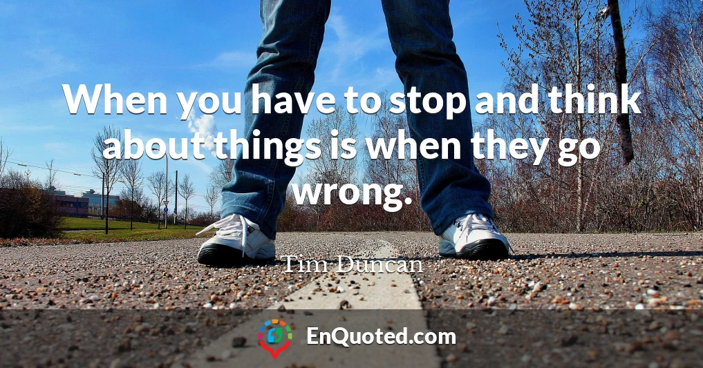When you have to stop and think about things is when they go wrong.