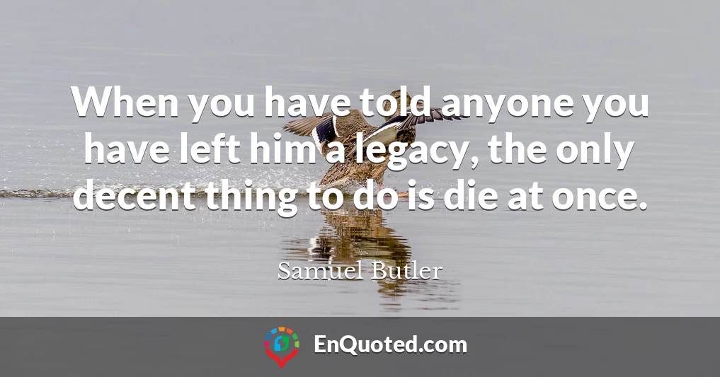 When you have told anyone you have left him a legacy, the only decent thing to do is die at once.