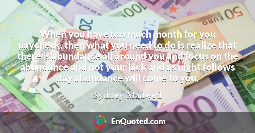 When you have too much month for you paycheck, then what you need to do is realize that there is abundance all around you and focus on the abundance and not your lack and as night follows day abundance will come to you.